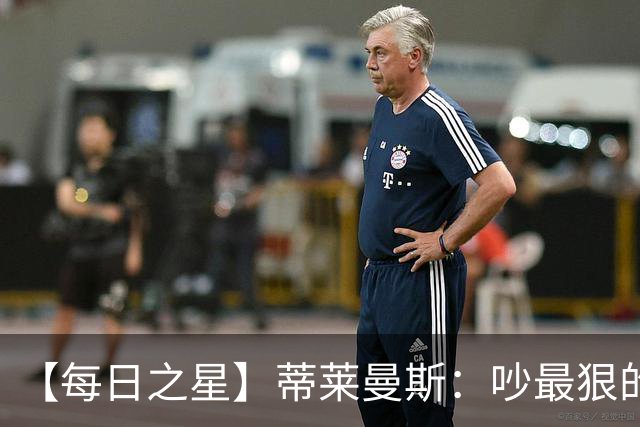 【每日之星】蒂莱曼斯：吵最狠的架进最绝的球 从内讧主角到球队英雄