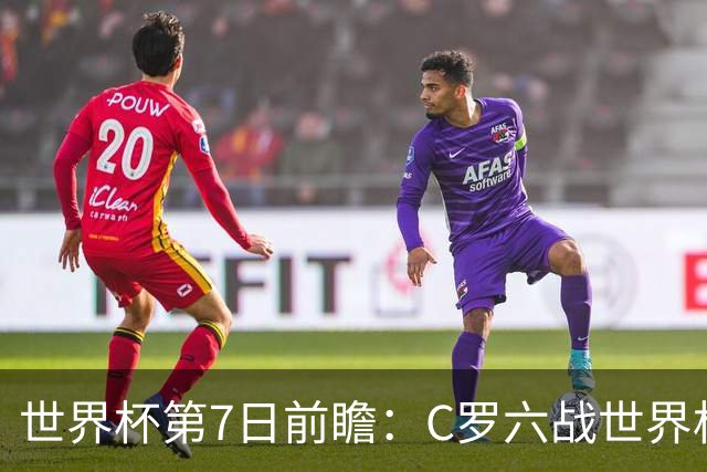 世界杯第7日前瞻：C罗六战世界杯冲纪录 英克对决焦点战