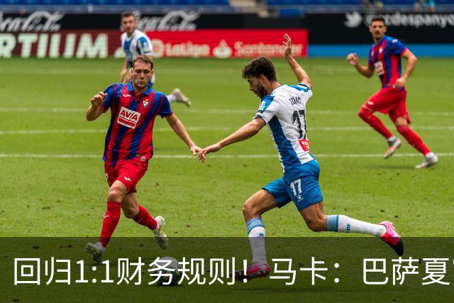 回归1:1财务规则！马卡：巴萨夏窗引援与注册获全面松绑