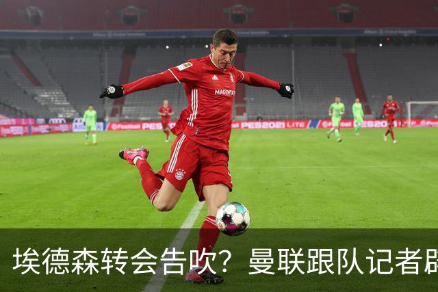 埃德森转会告吹？曼联跟队记者辟谣，红魔询价切尔西中场妖星