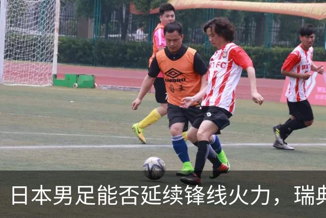 日本男足能否延续锋线火力，瑞典队有何应对？