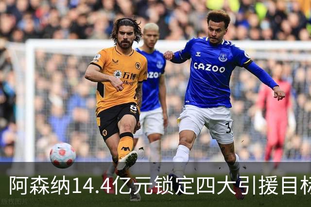 阿森纳14.4亿元锁定四大引援目标，免签西甲铁卫堪称神操作