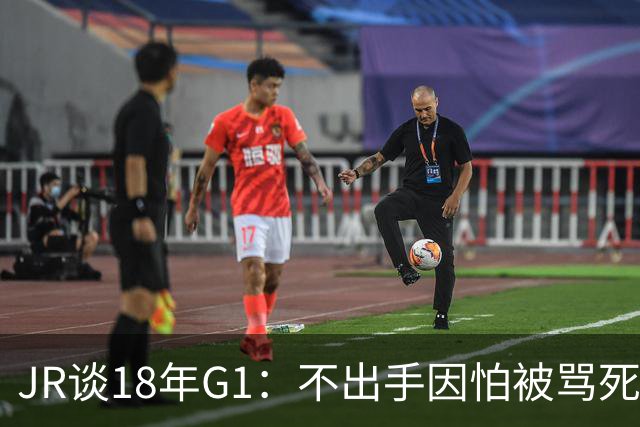 JR谈18年G1：不出手因怕被骂死 老詹拿钱多该他投 他到现在还生气