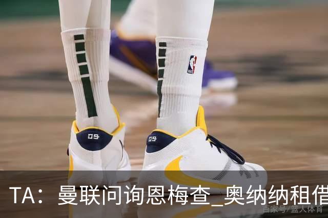 TA：曼联问询恩梅查 奥纳纳租借不含买断条款对方承担部分薪水